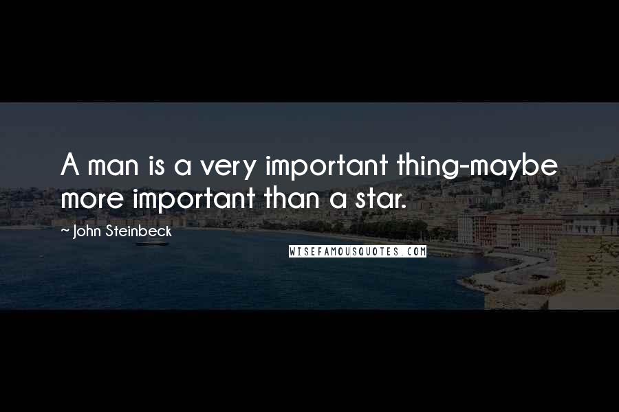 John Steinbeck Quotes: A man is a very important thing-maybe more important than a star.