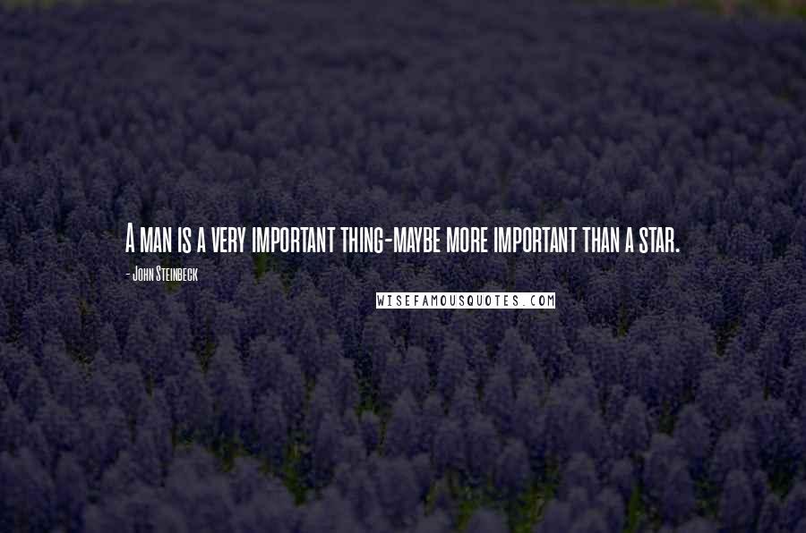 John Steinbeck Quotes: A man is a very important thing-maybe more important than a star.