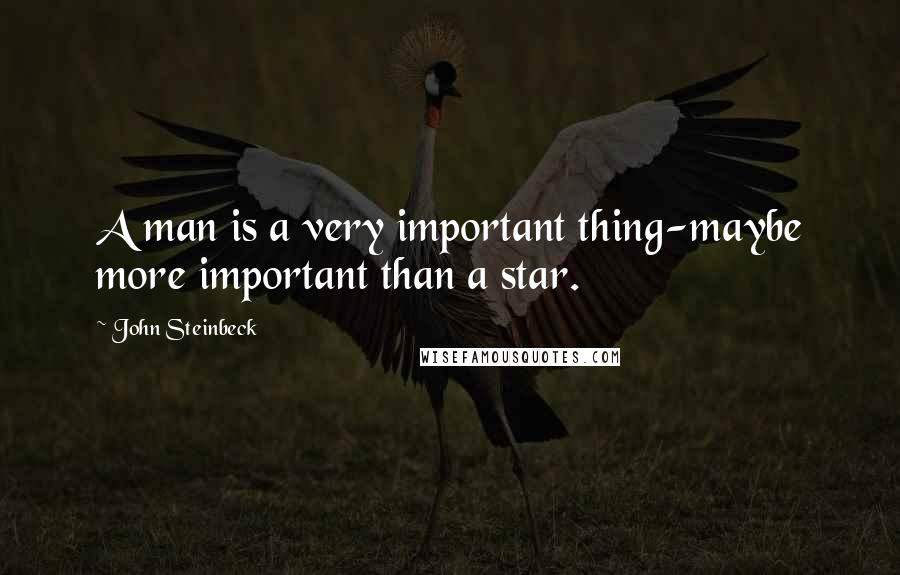 John Steinbeck Quotes: A man is a very important thing-maybe more important than a star.
