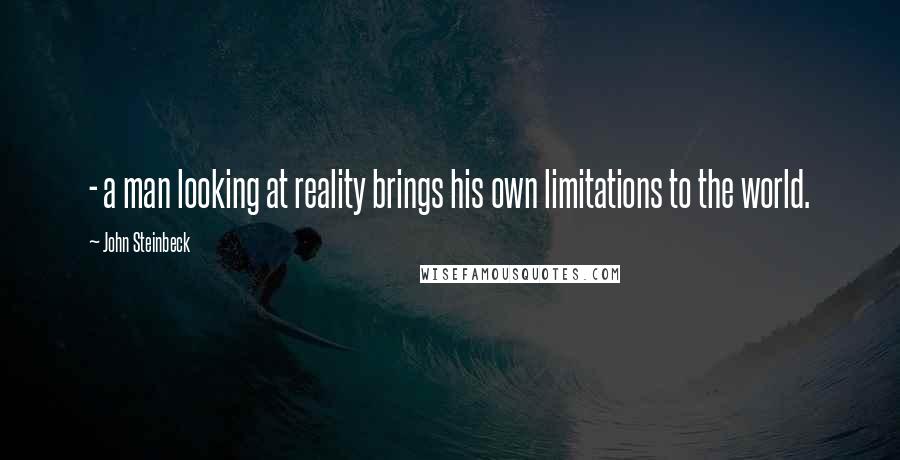 John Steinbeck Quotes: - a man looking at reality brings his own limitations to the world.
