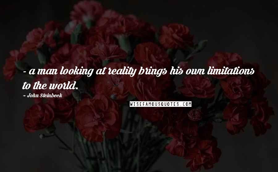 John Steinbeck Quotes: - a man looking at reality brings his own limitations to the world.