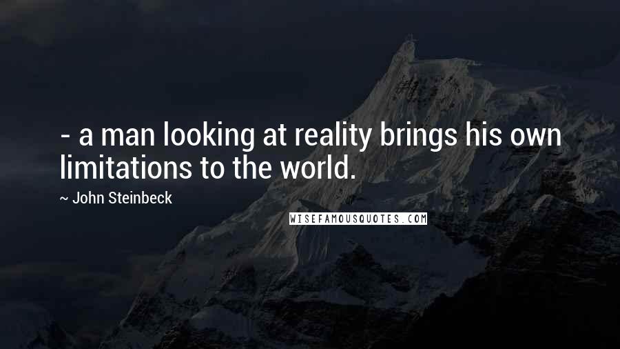 John Steinbeck Quotes: - a man looking at reality brings his own limitations to the world.