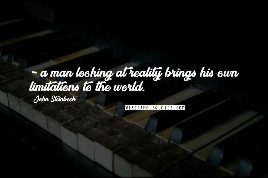 John Steinbeck Quotes: - a man looking at reality brings his own limitations to the world.