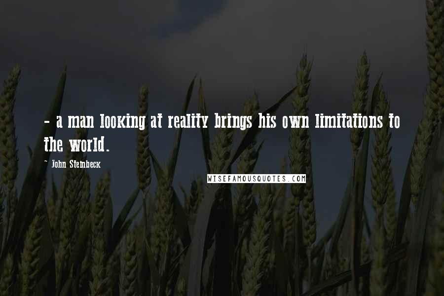 John Steinbeck Quotes: - a man looking at reality brings his own limitations to the world.