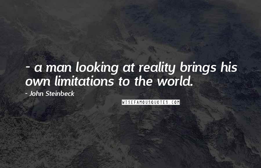 John Steinbeck Quotes: - a man looking at reality brings his own limitations to the world.
