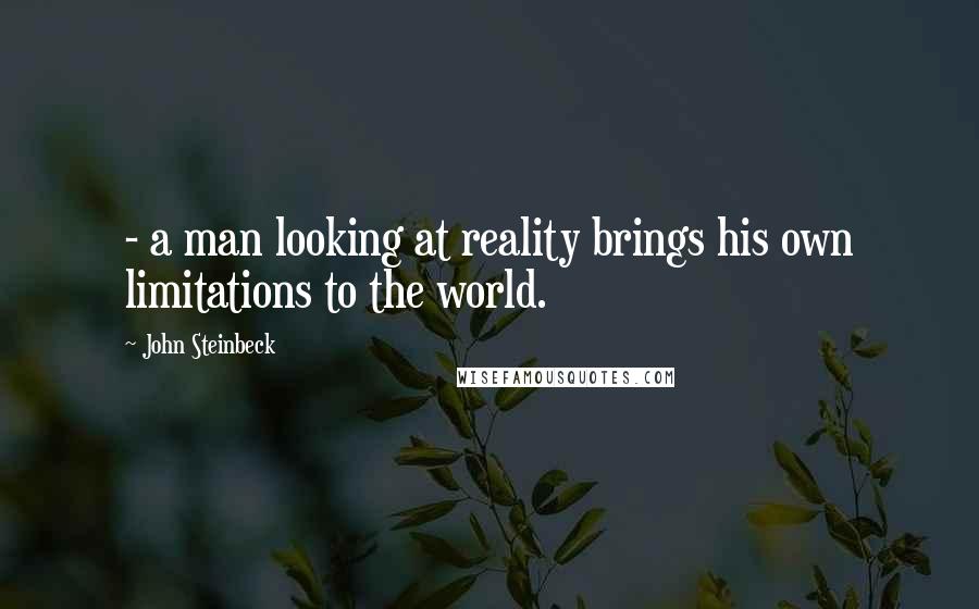 John Steinbeck Quotes: - a man looking at reality brings his own limitations to the world.