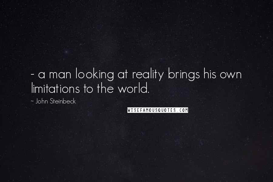 John Steinbeck Quotes: - a man looking at reality brings his own limitations to the world.