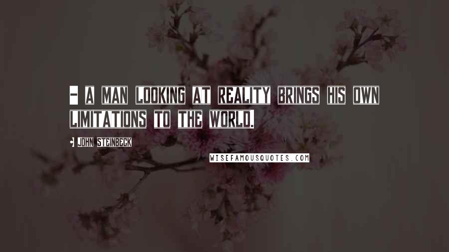 John Steinbeck Quotes: - a man looking at reality brings his own limitations to the world.