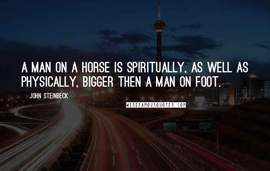 John Steinbeck Quotes: A man on a horse is spiritually, as well as physically, bigger then a man on foot.