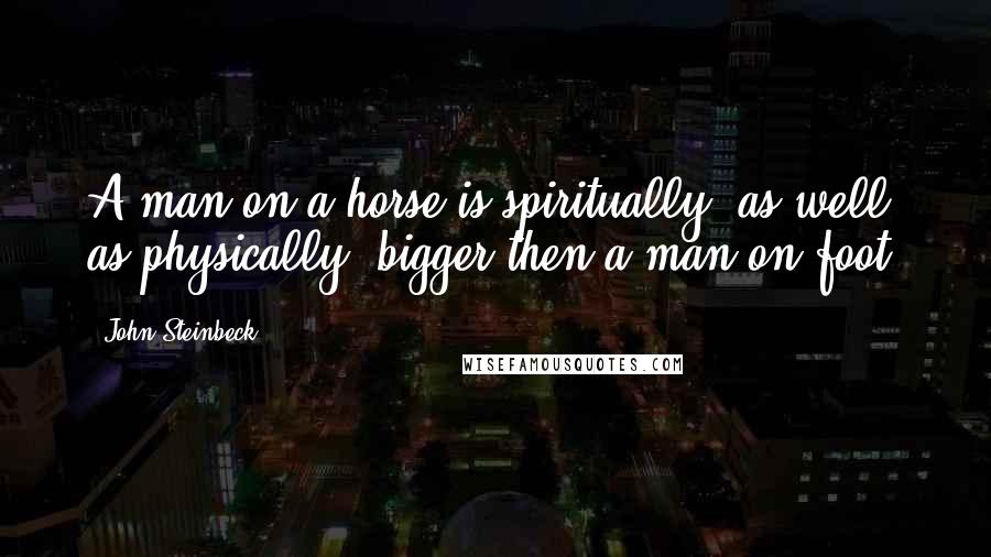 John Steinbeck Quotes: A man on a horse is spiritually, as well as physically, bigger then a man on foot.