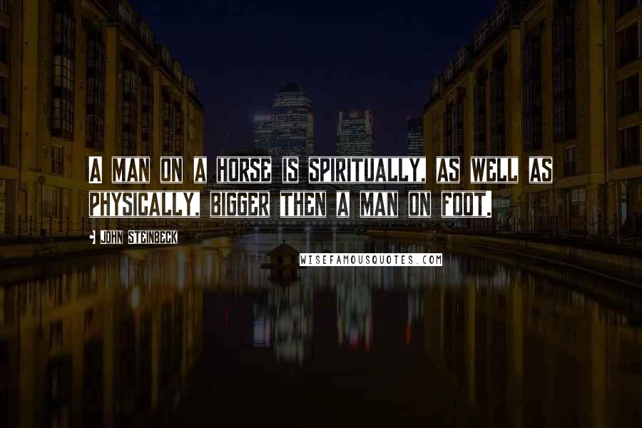 John Steinbeck Quotes: A man on a horse is spiritually, as well as physically, bigger then a man on foot.