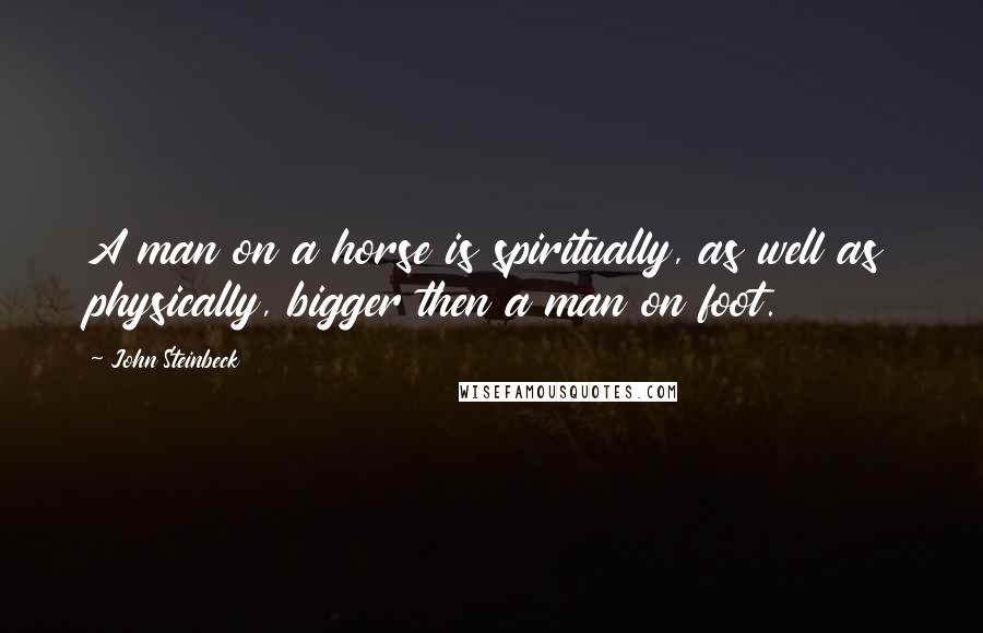 John Steinbeck Quotes: A man on a horse is spiritually, as well as physically, bigger then a man on foot.