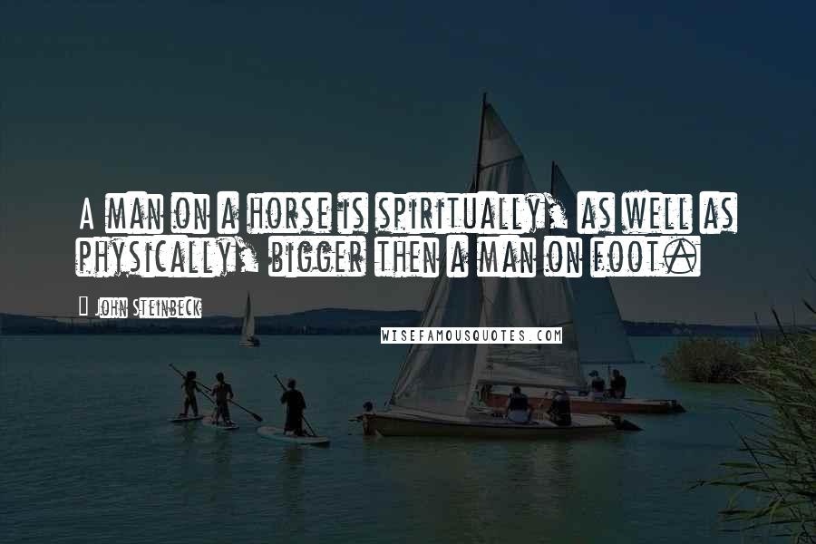 John Steinbeck Quotes: A man on a horse is spiritually, as well as physically, bigger then a man on foot.