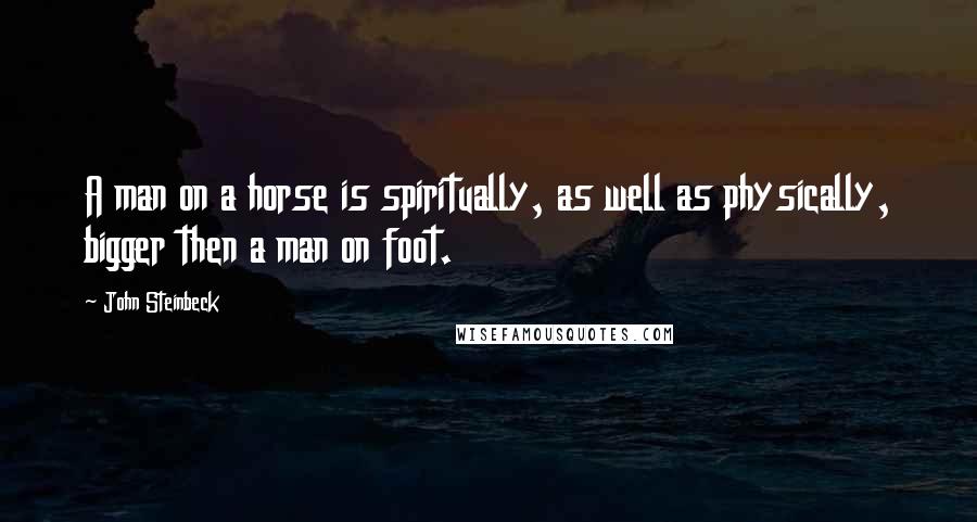 John Steinbeck Quotes: A man on a horse is spiritually, as well as physically, bigger then a man on foot.