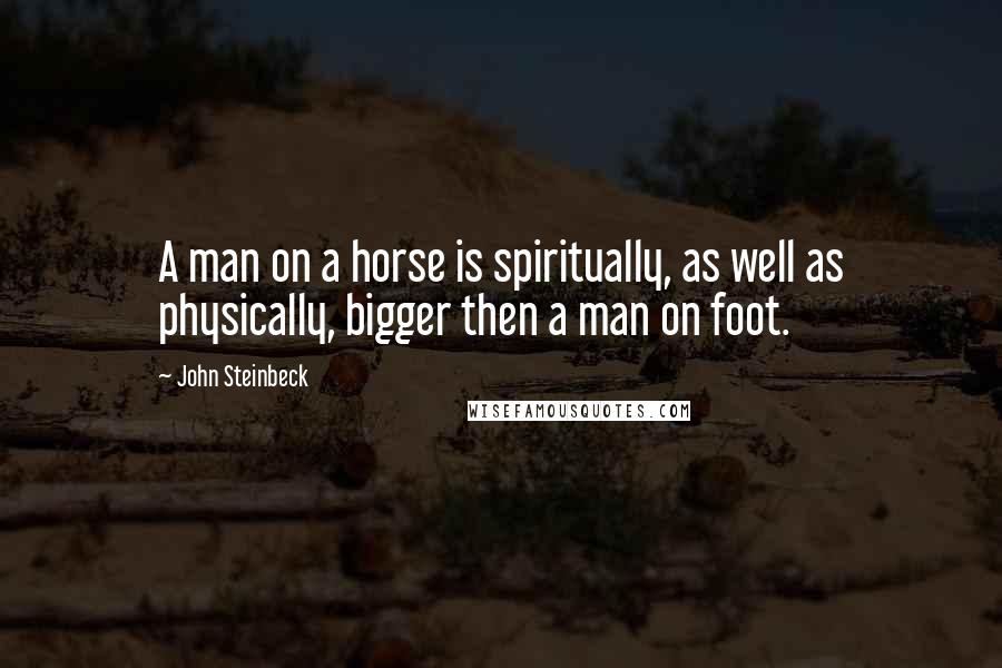 John Steinbeck Quotes: A man on a horse is spiritually, as well as physically, bigger then a man on foot.