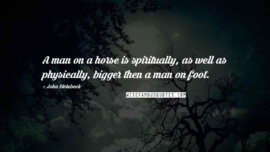 John Steinbeck Quotes: A man on a horse is spiritually, as well as physically, bigger then a man on foot.