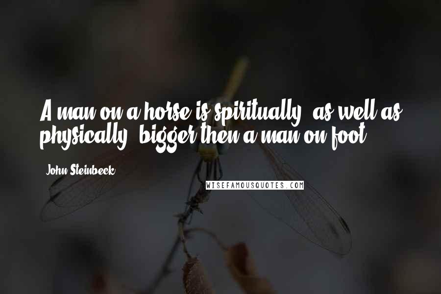 John Steinbeck Quotes: A man on a horse is spiritually, as well as physically, bigger then a man on foot.