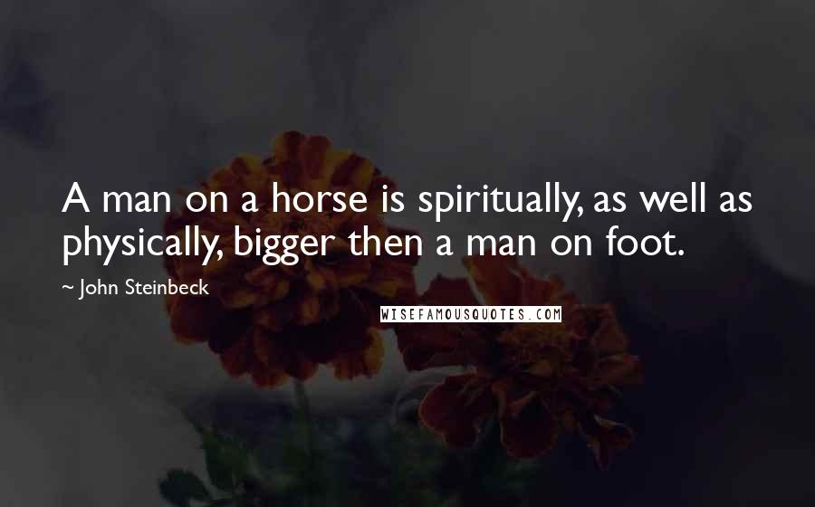 John Steinbeck Quotes: A man on a horse is spiritually, as well as physically, bigger then a man on foot.