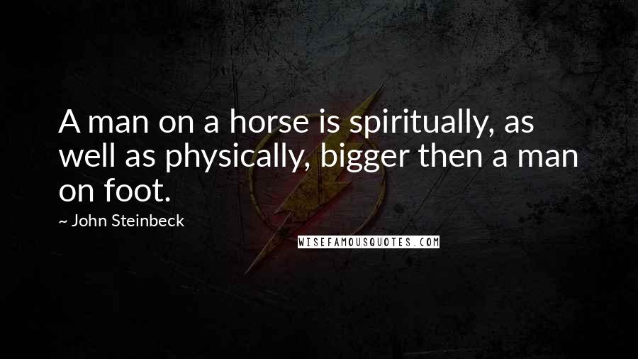 John Steinbeck Quotes: A man on a horse is spiritually, as well as physically, bigger then a man on foot.