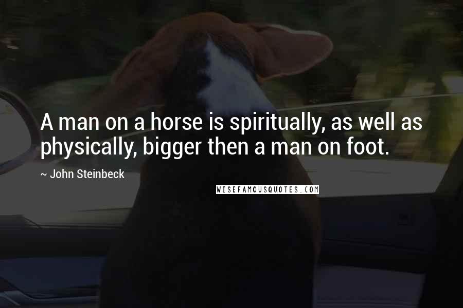 John Steinbeck Quotes: A man on a horse is spiritually, as well as physically, bigger then a man on foot.