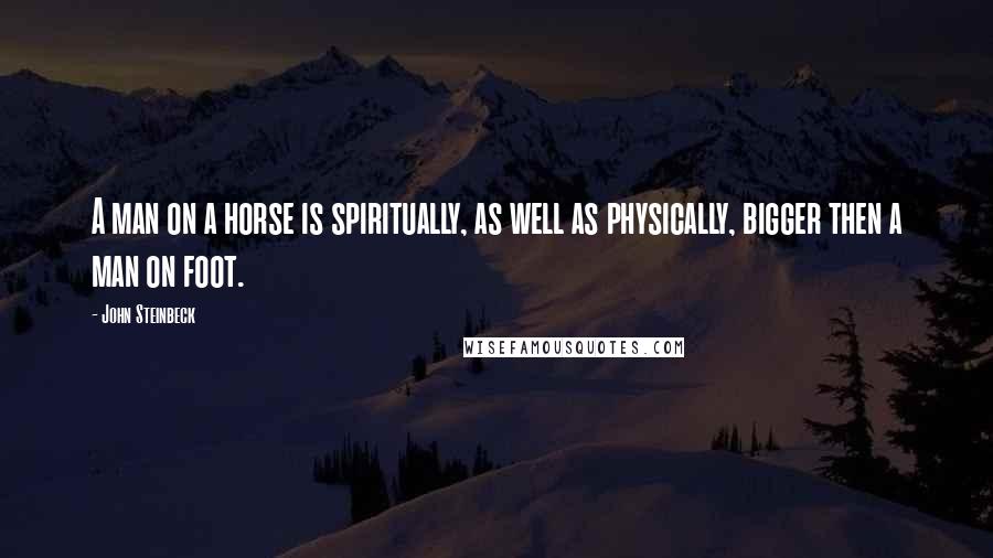 John Steinbeck Quotes: A man on a horse is spiritually, as well as physically, bigger then a man on foot.