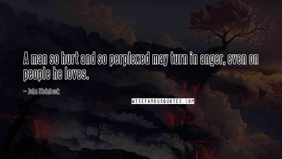 John Steinbeck Quotes: A man so hurt and so perplexed may turn in anger, even on people he loves.