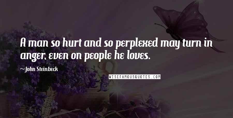 John Steinbeck Quotes: A man so hurt and so perplexed may turn in anger, even on people he loves.