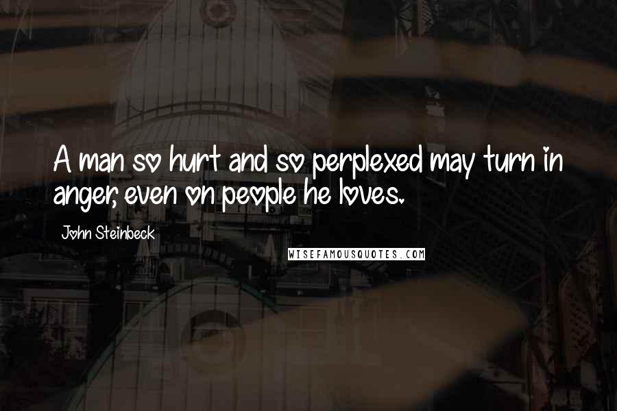 John Steinbeck Quotes: A man so hurt and so perplexed may turn in anger, even on people he loves.