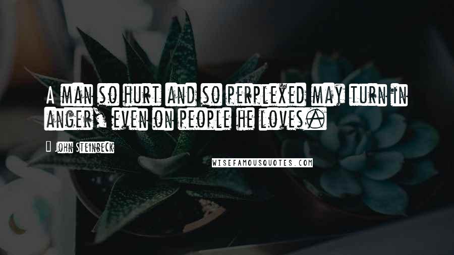 John Steinbeck Quotes: A man so hurt and so perplexed may turn in anger, even on people he loves.