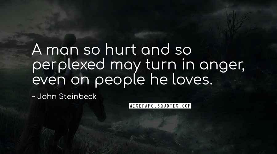 John Steinbeck Quotes: A man so hurt and so perplexed may turn in anger, even on people he loves.