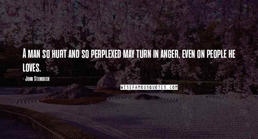 John Steinbeck Quotes: A man so hurt and so perplexed may turn in anger, even on people he loves.