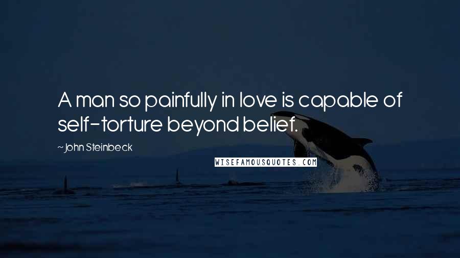 John Steinbeck Quotes: A man so painfully in love is capable of self-torture beyond belief.