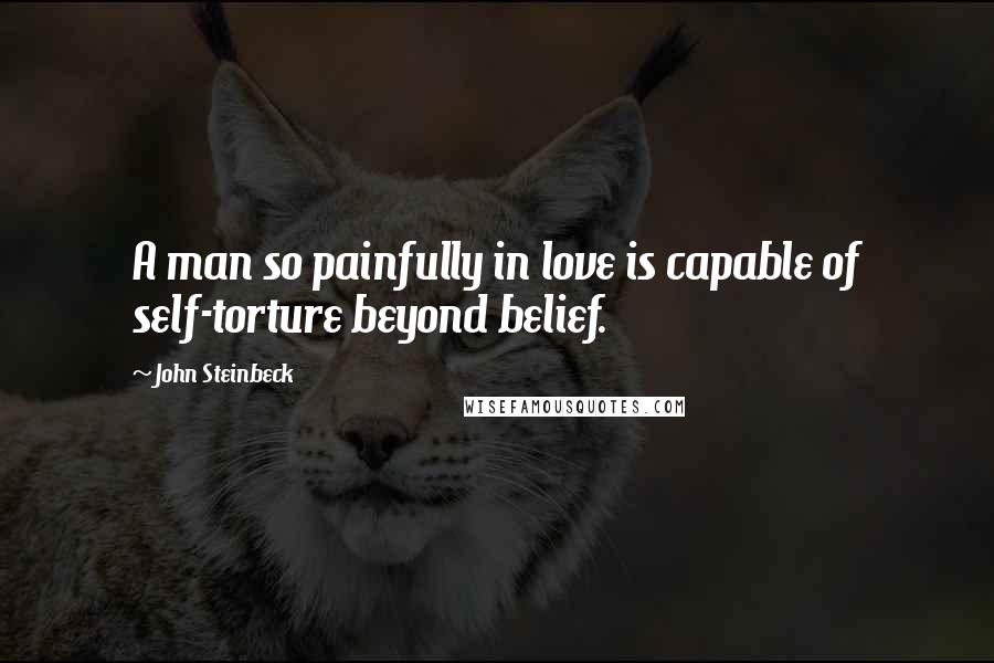 John Steinbeck Quotes: A man so painfully in love is capable of self-torture beyond belief.