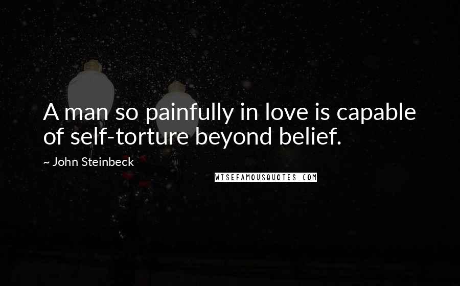 John Steinbeck Quotes: A man so painfully in love is capable of self-torture beyond belief.