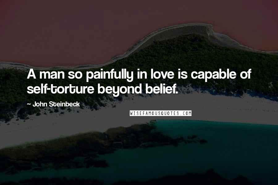 John Steinbeck Quotes: A man so painfully in love is capable of self-torture beyond belief.