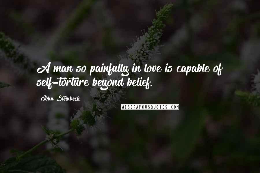 John Steinbeck Quotes: A man so painfully in love is capable of self-torture beyond belief.