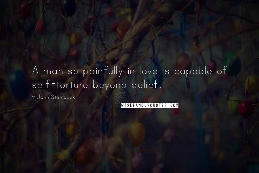 John Steinbeck Quotes: A man so painfully in love is capable of self-torture beyond belief.