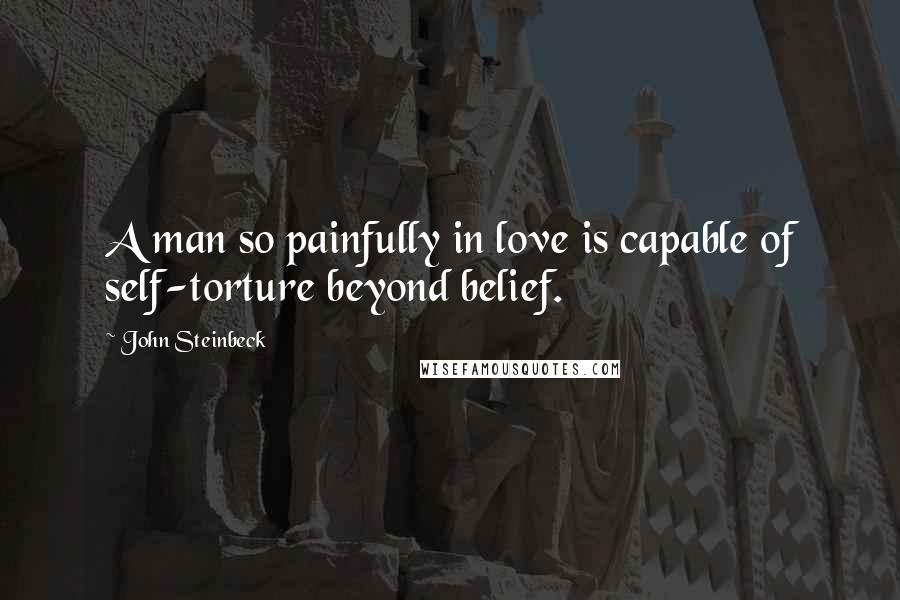 John Steinbeck Quotes: A man so painfully in love is capable of self-torture beyond belief.