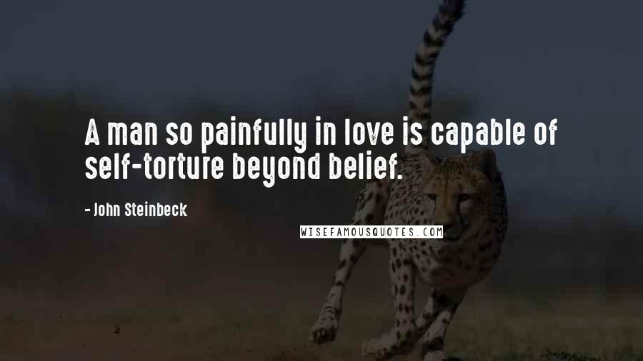 John Steinbeck Quotes: A man so painfully in love is capable of self-torture beyond belief.