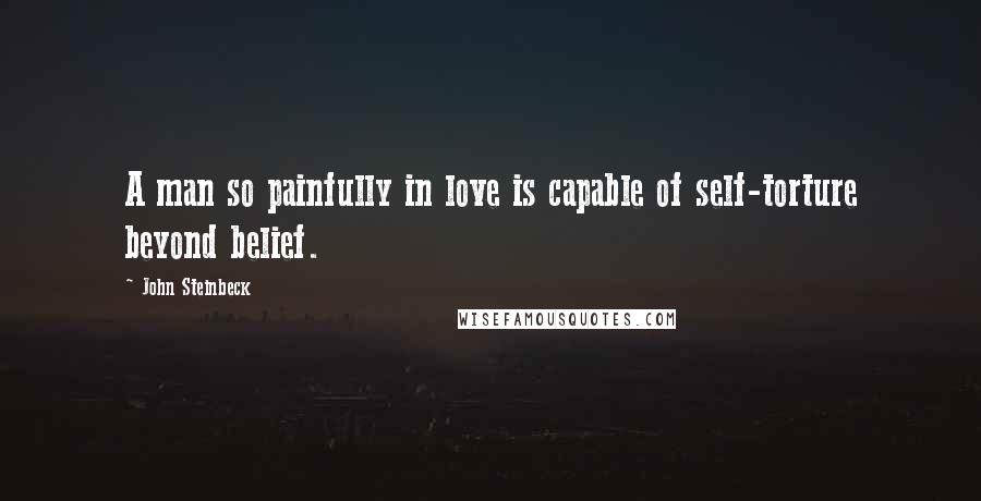 John Steinbeck Quotes: A man so painfully in love is capable of self-torture beyond belief.