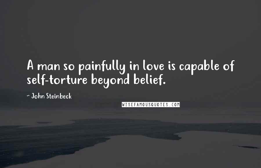 John Steinbeck Quotes: A man so painfully in love is capable of self-torture beyond belief.