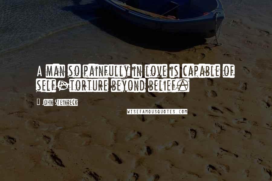 John Steinbeck Quotes: A man so painfully in love is capable of self-torture beyond belief.