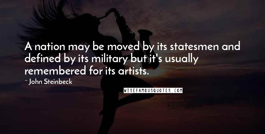 John Steinbeck Quotes: A nation may be moved by its statesmen and defined by its military but it's usually remembered for its artists.