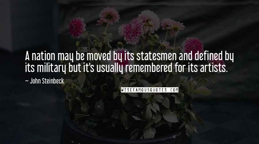 John Steinbeck Quotes: A nation may be moved by its statesmen and defined by its military but it's usually remembered for its artists.