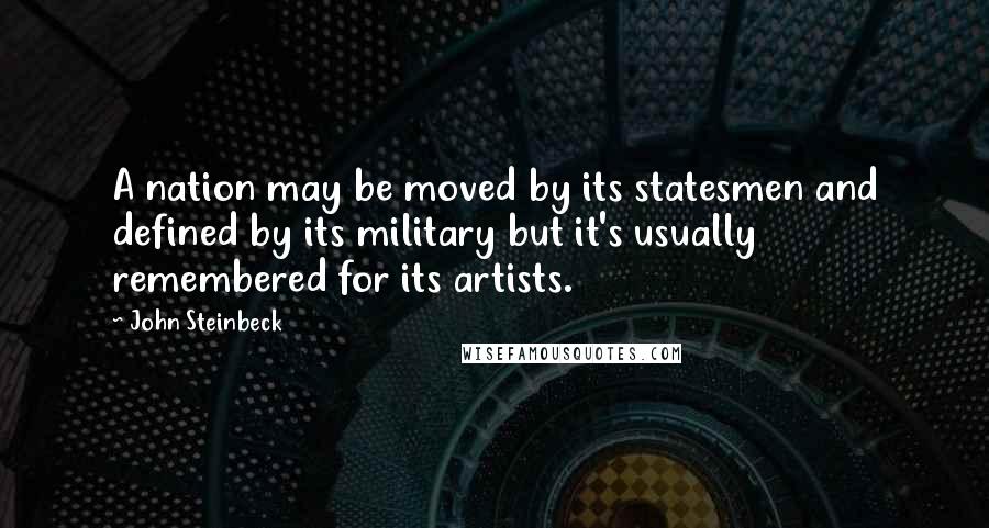 John Steinbeck Quotes: A nation may be moved by its statesmen and defined by its military but it's usually remembered for its artists.