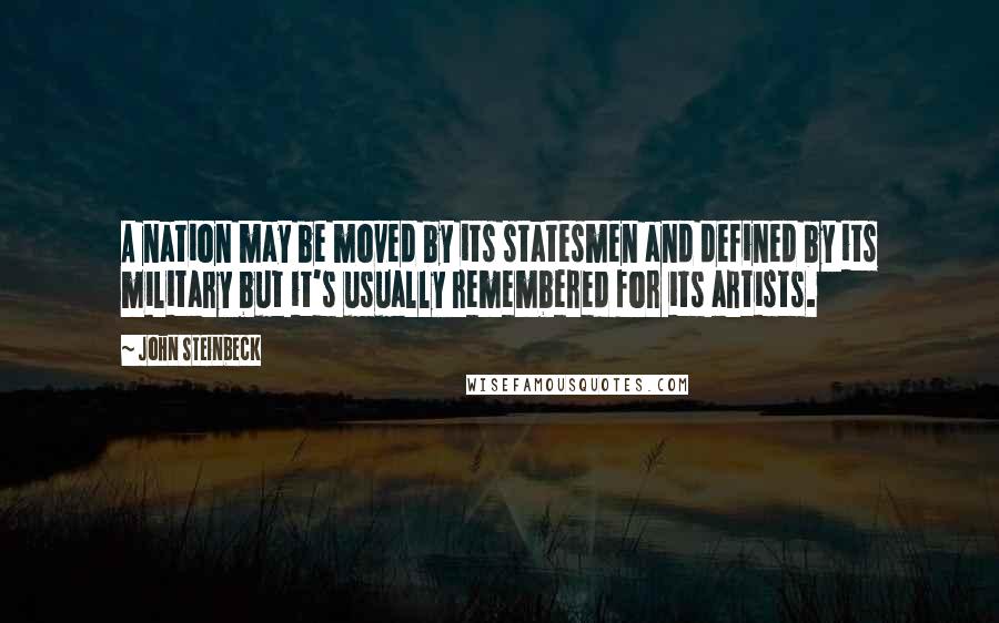 John Steinbeck Quotes: A nation may be moved by its statesmen and defined by its military but it's usually remembered for its artists.