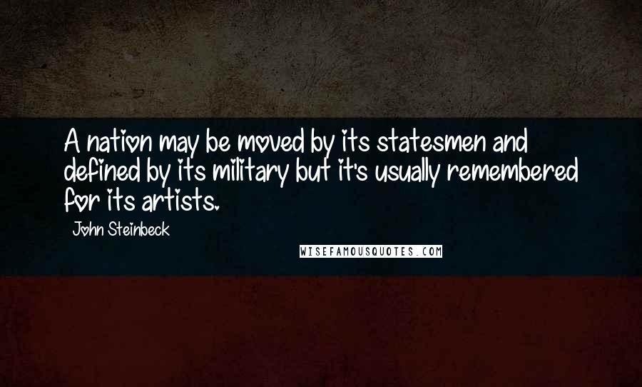 John Steinbeck Quotes: A nation may be moved by its statesmen and defined by its military but it's usually remembered for its artists.