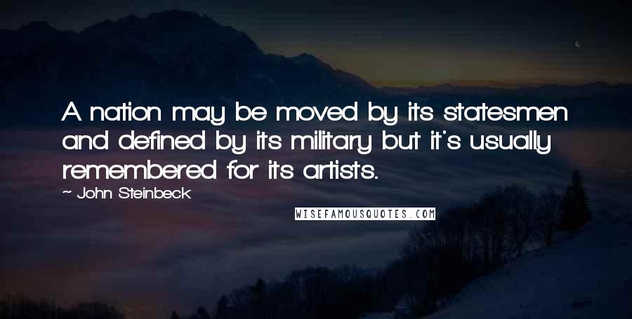 John Steinbeck Quotes: A nation may be moved by its statesmen and defined by its military but it's usually remembered for its artists.