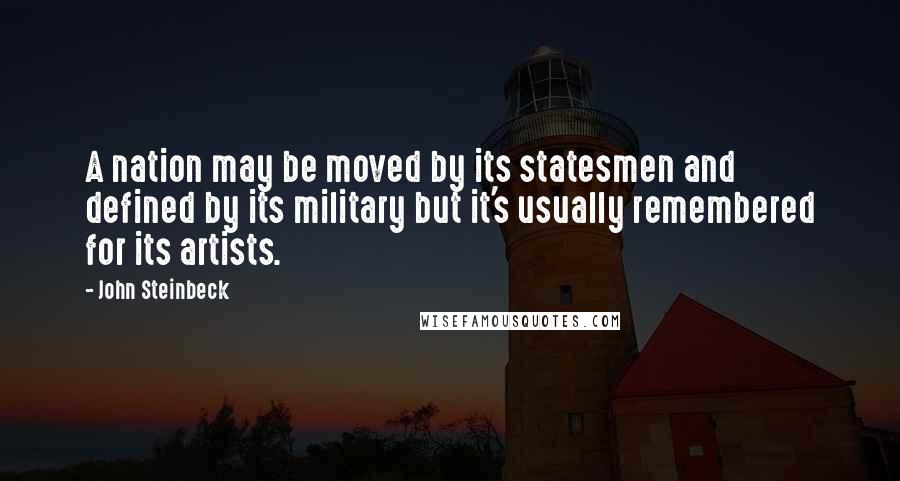 John Steinbeck Quotes: A nation may be moved by its statesmen and defined by its military but it's usually remembered for its artists.
