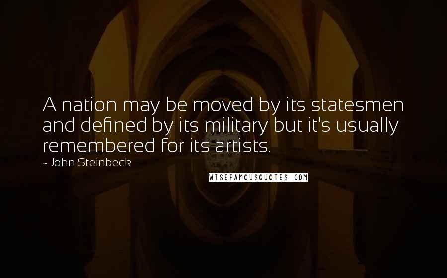 John Steinbeck Quotes: A nation may be moved by its statesmen and defined by its military but it's usually remembered for its artists.